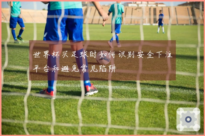 世界杯买足球时如何识别安全下注平台和避免常见陷阱