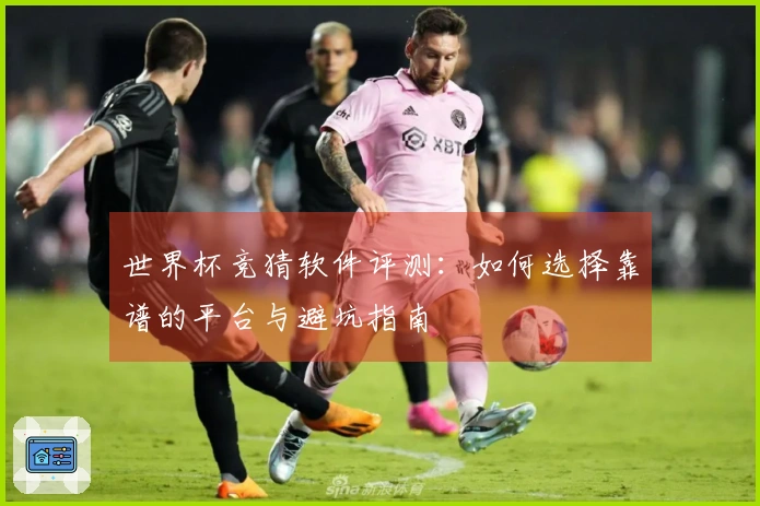 世界杯竞猜软件评测：如何选择靠谱的平台与避坑指南