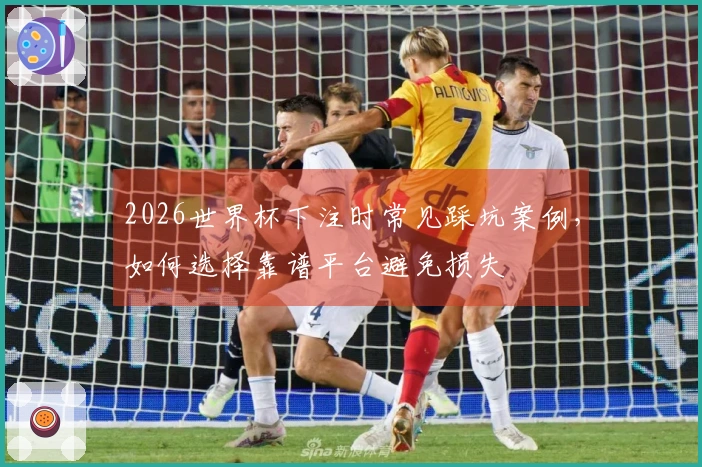 2026世界杯下注时常见踩坑案例，如何选择靠谱平台避免损失