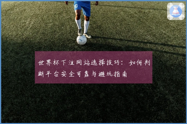 世界杯下注网站选择技巧：如何判断平台安全可靠与避坑指南