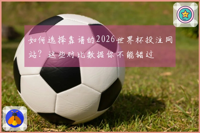 如何选择靠谱的2026世界杯投注网站？这些对比数据你不能错过