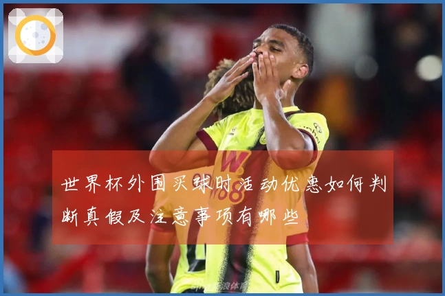 世界杯外围买球时活动优惠如何判断真假及注意事项有哪些