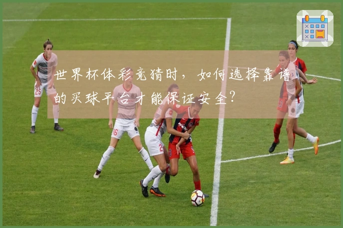 世界杯体彩竞猜时，如何选择靠谱的买球平台才能保证安全？