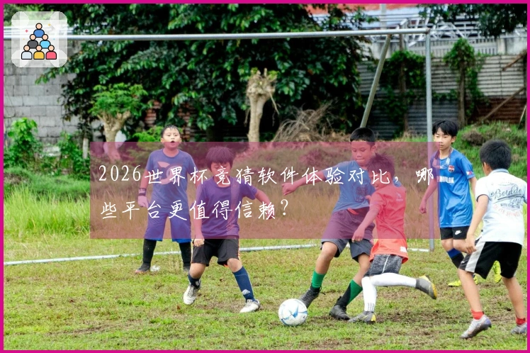 2026世界杯竞猜软件体验对比，哪些平台更值得信赖？