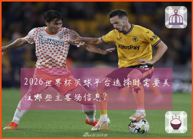 2026世界杯买球平台选择时需要关注哪些主客场信息？