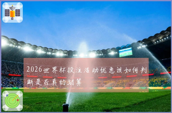 2026世界杯投注活动优惠该如何判断是否真的划算