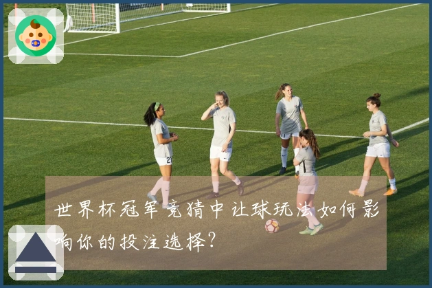 世界杯冠军竞猜中让球玩法如何影响你的投注选择?