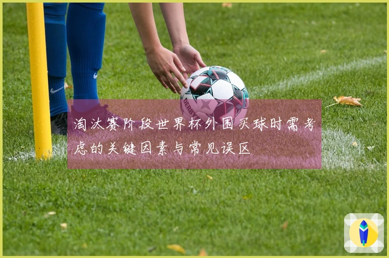 淘汰赛阶段世界杯外围买球时需考虑的关键因素与常见误区