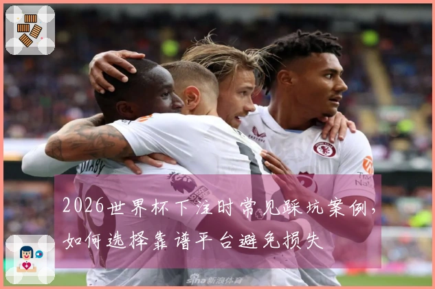 2026世界杯下注时常见踩坑案例，如何选择靠谱平台避免损失