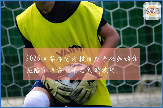 2026世界杯官方投注新手必知的常见陷阱与安全平台判断技巧