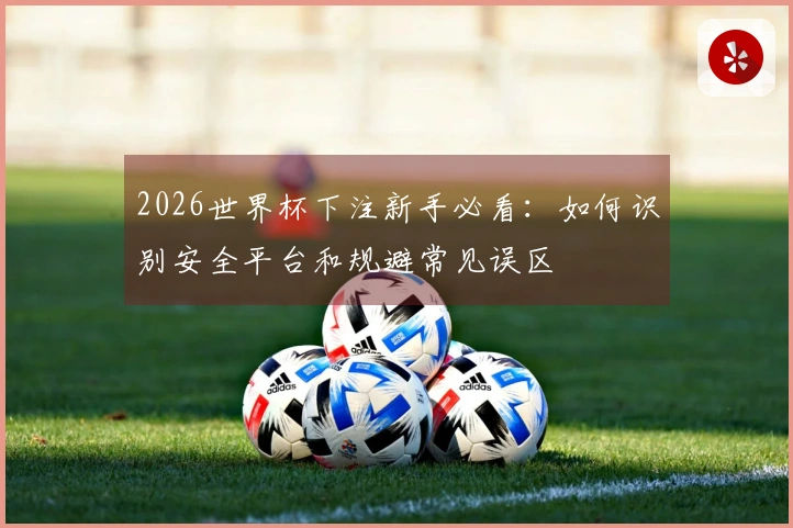 2026世界杯下注新手必看:如何识别安全平台和规避常见误区