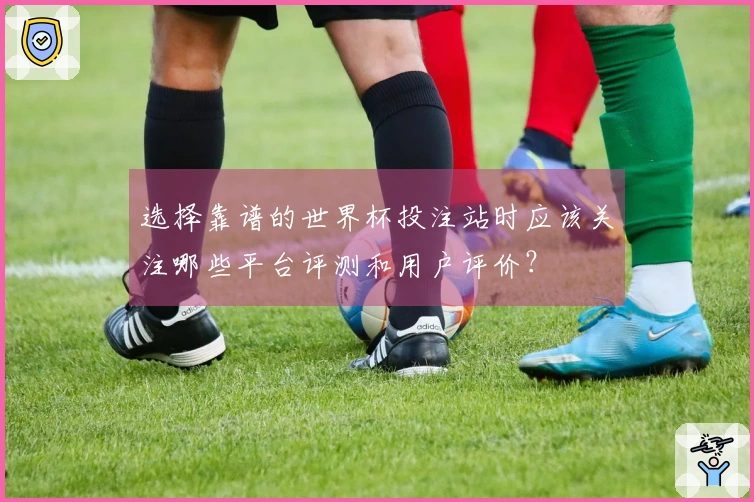 选择靠谱的世界杯投注站时应该关注哪些平台评测和用户评价？