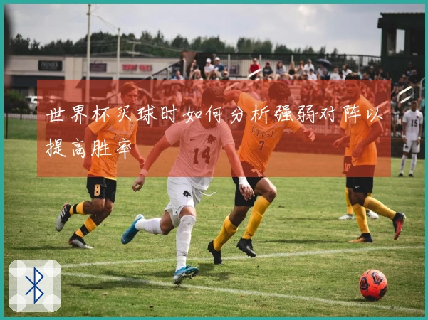 世界杯买球时如何分析强弱对阵以提高胜率