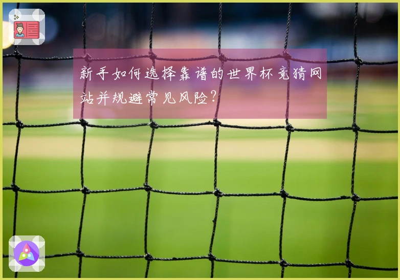 新手如何选择靠谱的世界杯竞猜网站并规避常见风险？