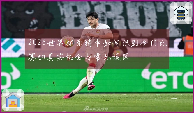 2026世界杯竞猜中如何识别冷门比赛的真实机会与常见误区