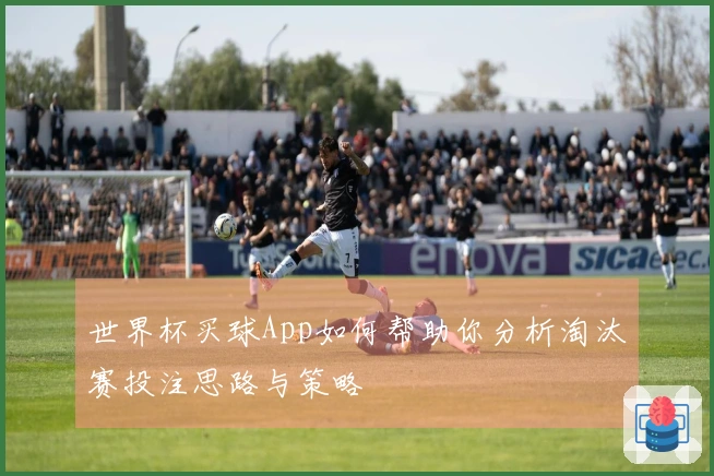 世界杯买球App如何帮助你分析淘汰赛投注思路与策略