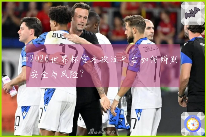 2026世界杯官方投注平台如何辨别安全与风险？