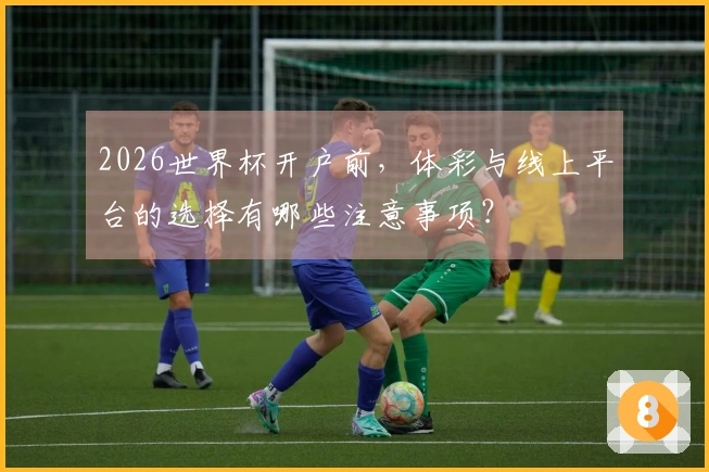 2026世界杯开户前，体彩与线上平台的选择有哪些注意事项？