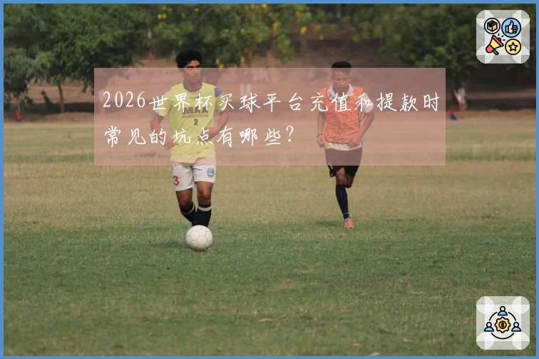 2026世界杯买球平台充值和提款时常见的坑点有哪些？