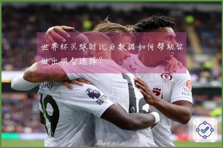 世界杯买球时比分数据如何帮助你做出明智选择？