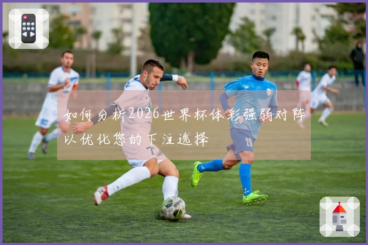 如何分析2026世界杯体彩强弱对阵以优化您的下注选择