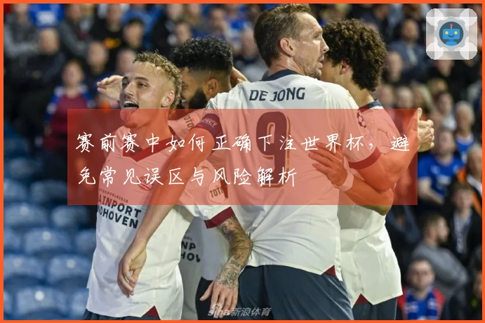 赛前赛中如何正确下注世界杯，避免常见误区与风险解析