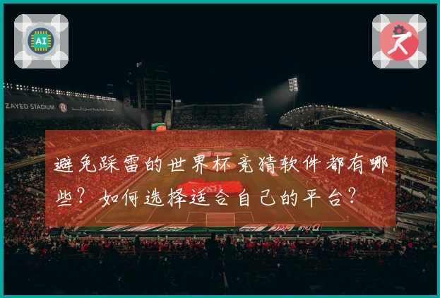 避免踩雷的世界杯竞猜软件都有哪些？如何选择适合自己的平台？
