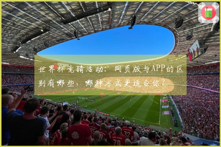 世界杯竞猜活动：网页版与APP的区别有哪些，哪种方式更适合你？