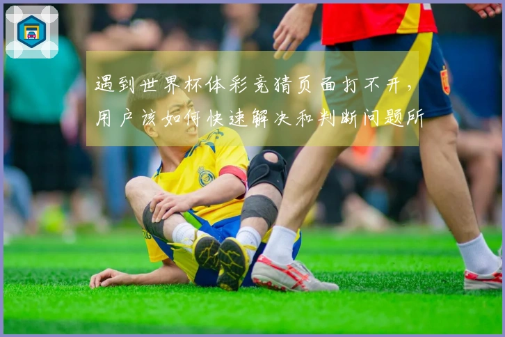 遇到世界杯体彩竞猜页面打不开，用户该如何快速解决和判断问题所在