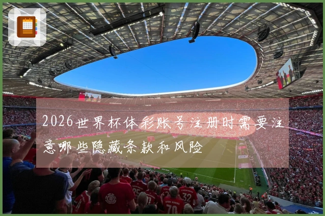 2026世界杯体彩账号注册时需要注意哪些隐藏条款和风险