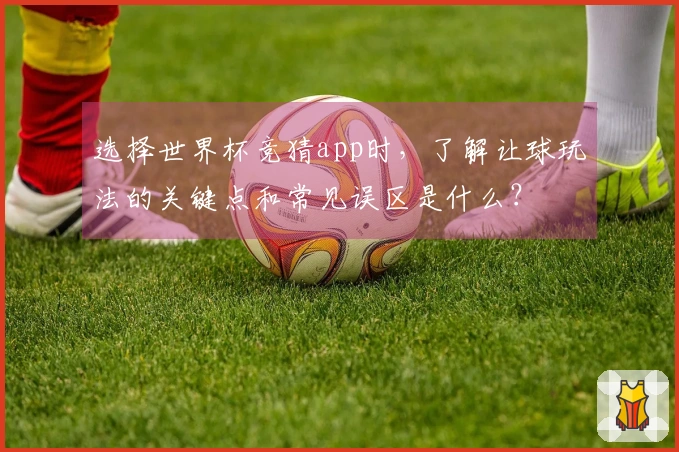选择世界杯竞猜app时，了解让球玩法的关键点和常见误区是什么？