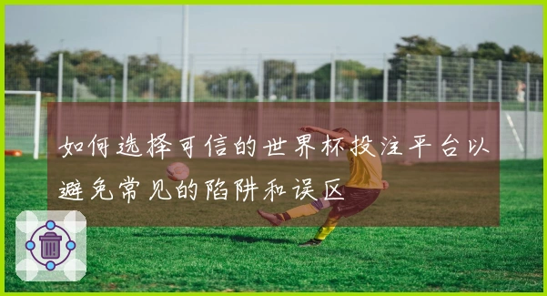 如何选择可信的世界杯投注平台以避免常见的陷阱和误区