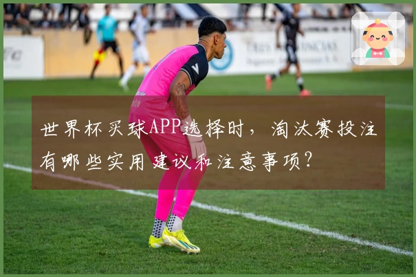 世界杯买球APP选择时，淘汰赛投注有哪些实用建议和注意事项？
