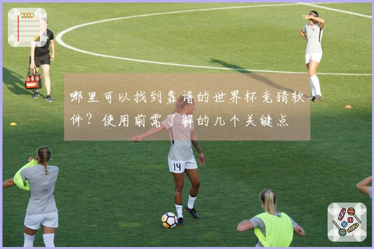 哪里可以找到靠谱的世界杯竞猜软件？使用前需了解的几个关键点