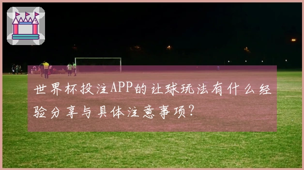 世界杯投注APP的让球玩法有什么经验分享与具体注意事项？