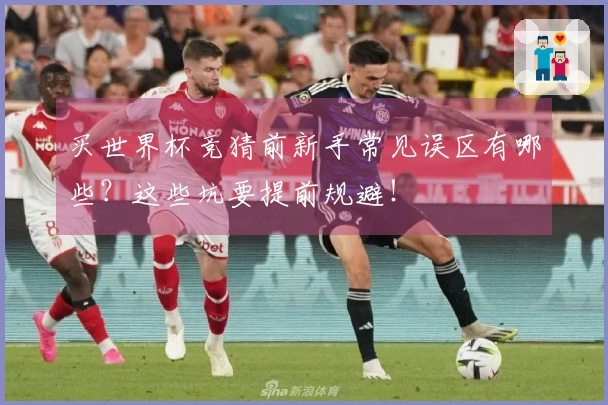 买世界杯竞猜前新手常见误区有哪些？这些坑要提前规避！