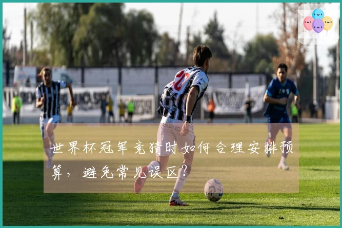 世界杯冠军竞猜时如何合理安排预算，避免常见误区？