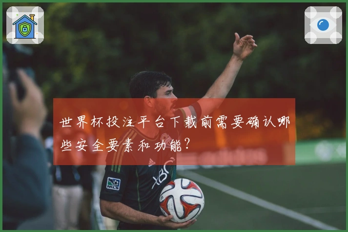 世界杯投注平台下载前需要确认哪些安全要素和功能？