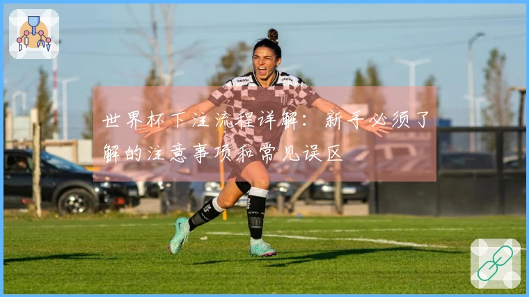 世界杯下注流程详解：新手必须了解的注意事项和常见误区