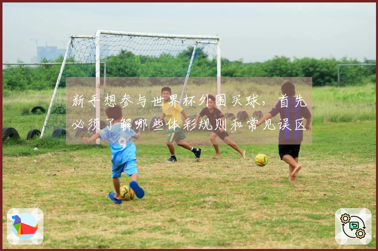 新手想参与世界杯外围买球，首先必须了解哪些体彩规则和常见误区