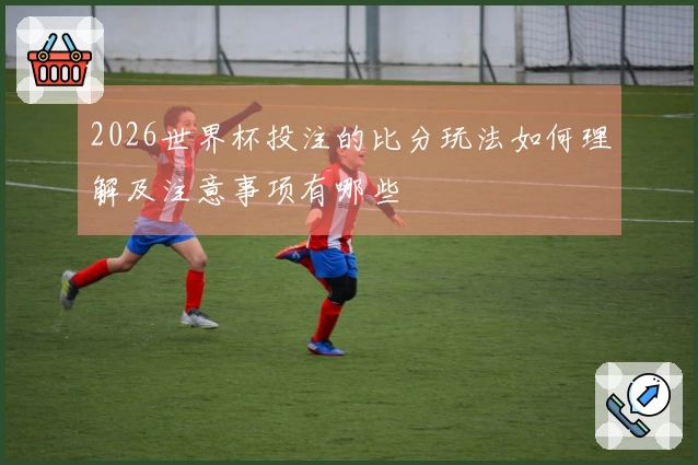 2026世界杯投注的比分玩法如何理解及注意事项有哪些