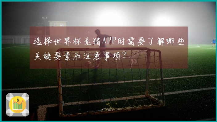 选择世界杯竞猜APP时需要了解哪些关键要素和注意事项？