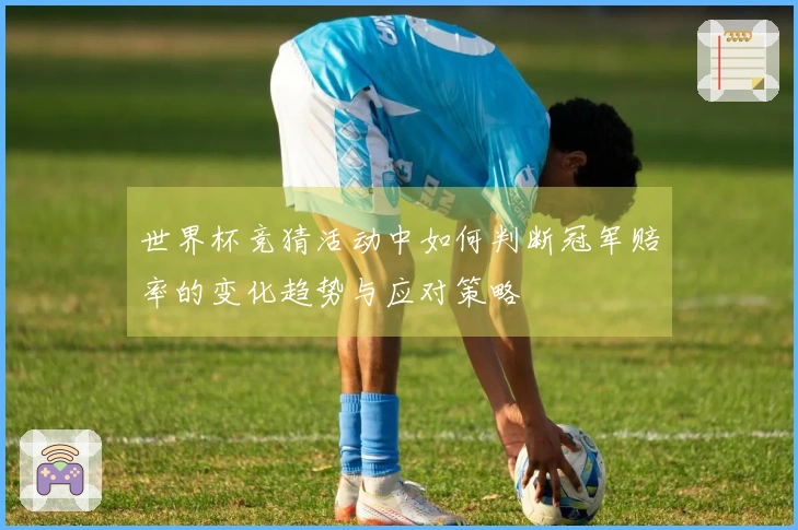 世界杯竞猜活动中如何判断冠军赔率的变化趋势与应对策略