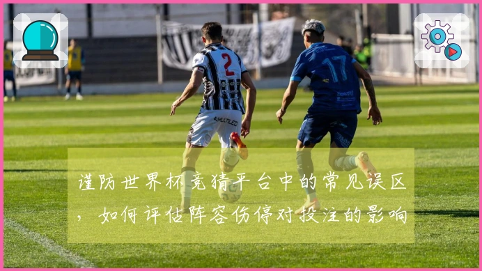 谨防世界杯竞猜平台中的常见误区，如何评估阵容伤停对投注的影响？