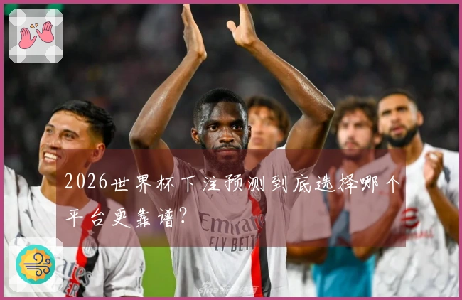 2026世界杯下注预测到底选择哪个平台更靠谱?