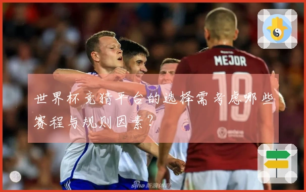 世界杯竞猜平台的选择需考虑哪些赛程与规则因素？