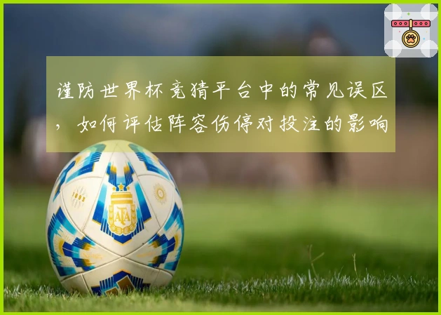 谨防世界杯竞猜平台中的常见误区，如何评估阵容伤停对投注的影响？