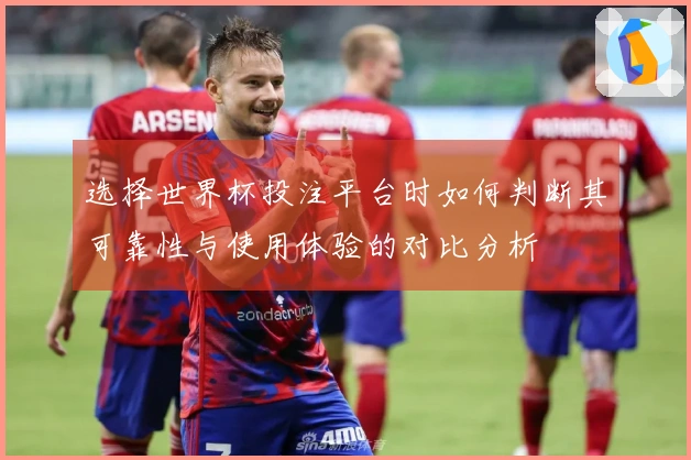 选择世界杯投注平台时如何判断其可靠性与使用体验的对比分析