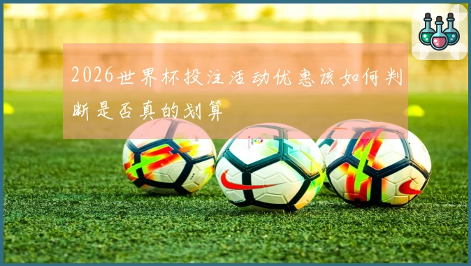 2026世界杯投注活动优惠该如何判断是否真的划算