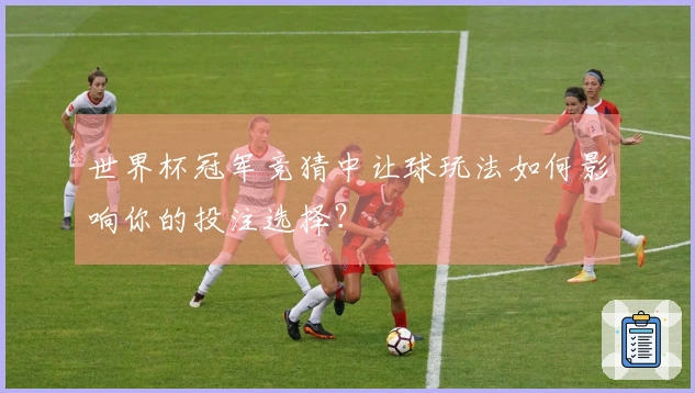 世界杯冠军竞猜中让球玩法如何影响你的投注选择？